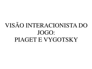VISÃO INTERACIONISTA DO JOGO: PIAGET E VYGOTSKY
