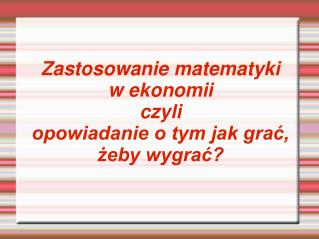 Zastosowanie matematyki w ekonomii czyli opowiadanie o tym jak grać, żeby wygrać?