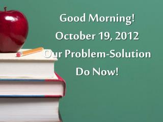 Good Morning! October 19, 2012 Our Problem-Solution Do Now!