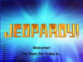 Welcome! The Topic For Today Is…