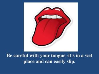 Be careful with your tongue -it's in a wet place and can easily slip.