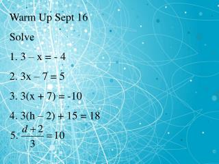 Warm Up Sept 16 Solve 3 – x = - 4 3x – 7 = 5 3(x + 7) = -10 3(h – 2) + 15 = 18