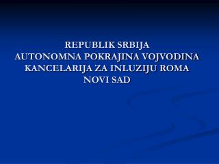 REPUBLIK SRBIJA AUTONOMNA POKRAJINA VOJVODINA KANCELARIJA ZA INLUZIJU ROMA NOVI SAD