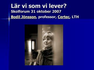 Lär vi som vi lever? Skolforum 31 oktober 2007 Bodil Jönsson , professor, Certec , LTH