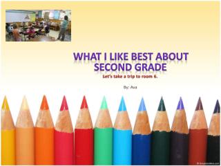 What I Like Best about Second Grade Let’s take a trip to room 6. By: Ava