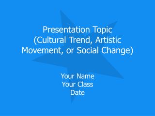 Presentation Topic (Cultural Trend, Artistic Movement, or Social Change)