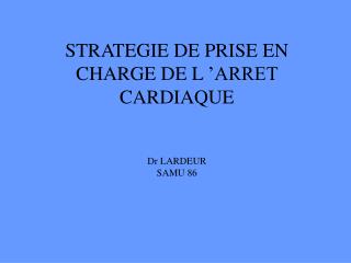 STRATEGIE DE PRISE EN CHARGE DE L ’ARRET CARDIAQUE Dr LARDEUR SAMU 86