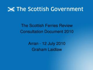 The Scottish Ferries Review Consultation Document 2010 Arran - 12 July 2010 Graham Laidlaw