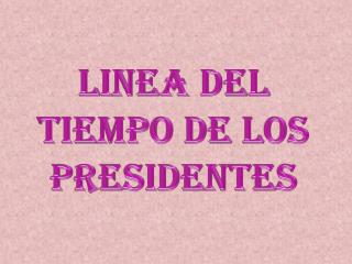 LINEA DEL TIEMPO DE LOS PRESIDENTES