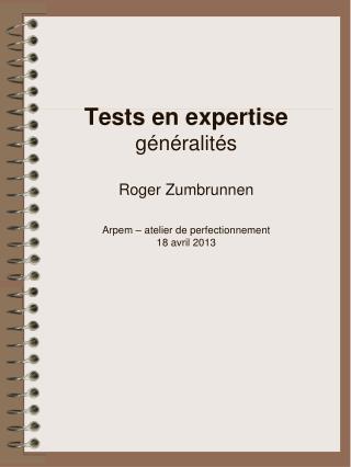 Tests en expertise généralités Roger Zumbrunnen Arpem – atelier de perfectionnement 18 avril 2013