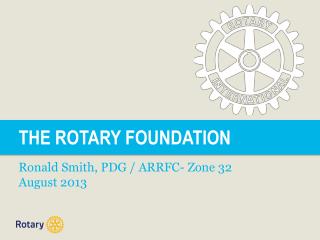 THE ROTARY FOUNDATION Ronald Smith, PDG / ARRFC- Zone 32 August 2013