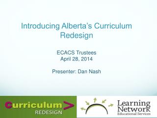 Introducing Alberta’s Curriculum Redesign ECACS Trustees April 28, 2014 Presenter: Dan N ash