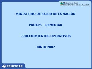 MINISTERIO DE SALUD DE LA NACIÓN PROAPS – REMEDIAR PROCEDIMIENTOS OPERATIVOS JUNIO 2007