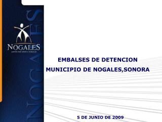 EMBALSES DE DETENCION MUNICIPIO DE NOGALES,SONORA