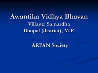 Awantika Vidhya Bhavan Village: Samardha Bhopal (district), M.P. ARPAN Society