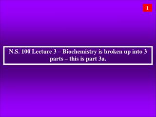 N.S. 100 Lecture 3 – Biochemistry is broken up into 3 parts – this is part 3a.