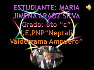 ESTUDIANTE: MARIA JIMENA ARAOZ SILVA Grado: 6to “c” I.E.PNP“Neptali Valderrama Ampuero”