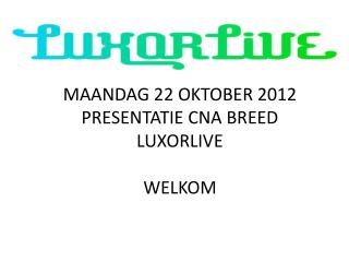 MAANDAG 22 OKTOBER 2012 PRESENTATIE CNA BREED LUXORLIVE WELKOM