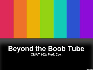 Beyond the Boob Tube CMAT 102: Prof. Cox