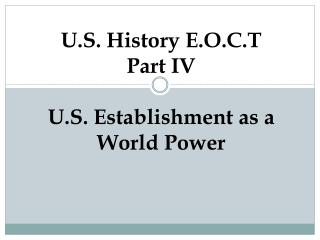 U.S. History E.O.C.T Part IV U.S. Establishment as a World Power