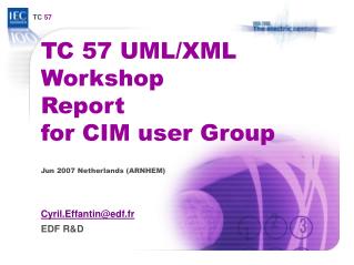 TC 57 UML/XML Workshop Report for CIM user Group Jun 2007 Netherlands (ARNHEM)