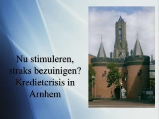 Nu stimuleren, straks bezuinigen? Kredietcrisis in Arnhem
