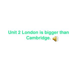 Unit 2 London is bigger than Cambridge.