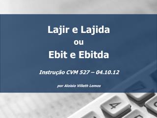 Lajir e Lajida ou Ebit e Ebitda Instrução CVM 527 – 04.10.12 por Aloisio Villeth Lemos