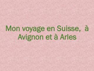 M on voyage en S uisse , à Avignon et à Arles