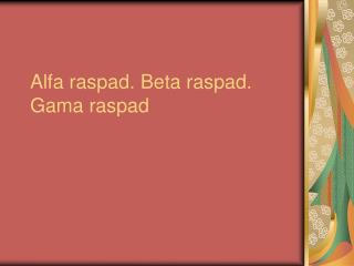 Alfa raspad. Beta raspad. Gama raspad