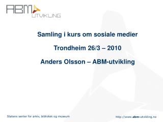 Samling i kurs om sosiale medier Trondheim 26/3 – 2010 Anders Olsson – ABM-utvikling