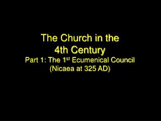 The Church in the 4th Century Part 1: The 1 st Ecumenical Council (Nicaea at 325 AD)