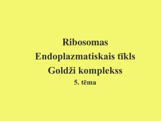 Ribosomas Endoplazmatiskais tīkls Goldži komplekss 5. tēma