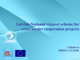 Latvian National support scheme for cross border cooperation projects A.Djakova MRDLG 13.10.08.