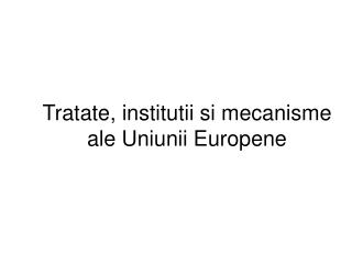Tratate, institutii si mecanisme ale Uniunii Europene