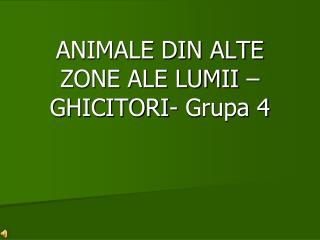 ANIMALE DIN ALTE ZONE ALE LUMII – GHICITORI- Grupa 4