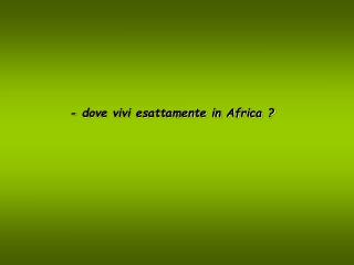 - dove vivi esattamente in Africa ?