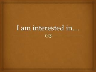 I am interested in…