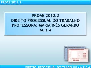PROAB 2012.2 DIREITO PROCESSUAL DO TRABALHO PROFESSORA: MARIA INÊS GERARDO Aula 4