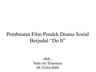 Pembuatan Film Pendek Drama Sosial Berjudul “Do It” oleh : Yuda Ari Triasmara 08.51016.0088