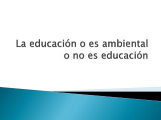 La educación o es ambiental o no es educación