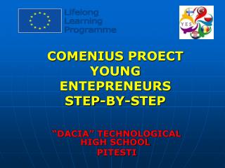 COMENIUS PROECT YOUNG ENTEPRENEURS STEP-BY-STEP “DACIA” TECHNOLOGICAL HIGH SCHOOL PITESTI