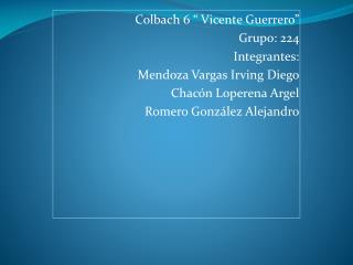 Colbach 6 “ Vicente Guerrero” Grupo: 224 Integrantes: Mendoza Vargas Irving Diego