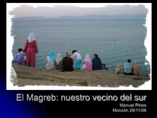 El Magreb: nuestro vecino del sur Manuel Pinos Monzón 29/11/06