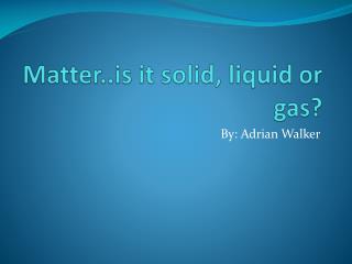 Matter..is it solid, liquid or gas?