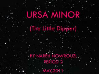 URSA MINOR (The Little Dipper) BY NAREH NOWROUZI PERIOD 2 MAY,2011