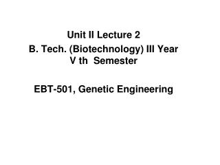 Unit II Lecture 2 B. Tech. (Biotechnology) III Year V th Semester EBT-501, Genetic Engineering