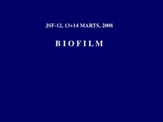 JSF-12, 13+14 MARTS, 2008 B I O F I L M