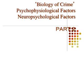 ‘ Biology of Crime ’ Psychophysiological Factors Neuropsychological Factors PART 2