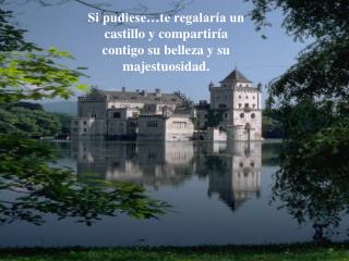 Si pudiese…te regalaría un castillo y compartiría contigo su belleza y su majestuosidad.